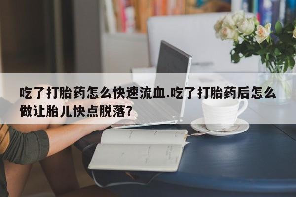 打胎药私人店联系方式吃了打胎药怎么快速流血.吃了打胎药后怎么做让胎儿快点脱落？