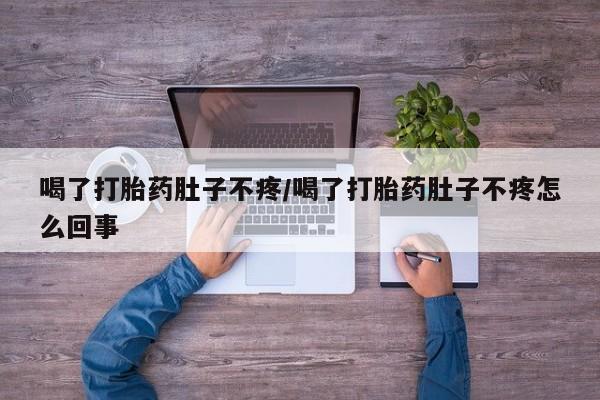 打胎药私人店联系方式喝了打胎药肚子不疼/喝了打胎药肚子不疼怎么回事