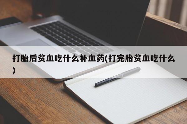 打胎药私人店联系方式打胎后贫血吃什么补血药(打完胎贫血吃什么)