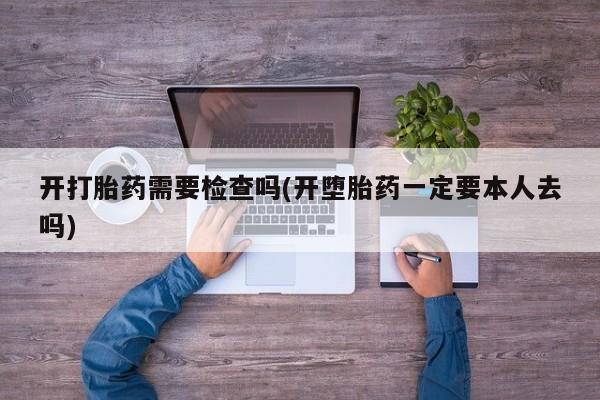 打胎药私人店联系方式开打胎药需要检查吗(开堕胎药一定要本人去吗)