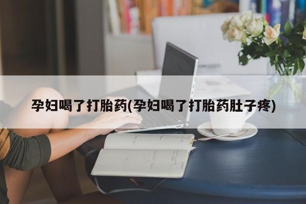 打胎药私人店联系方式孕妇喝了打胎药(孕妇喝了打胎药肚子疼)