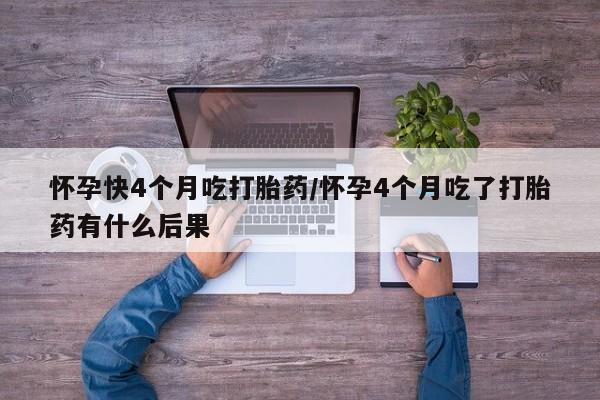 打胎药私人店联系方式怀孕快4个月吃打胎药/怀孕4个月吃了打胎药有什么后果