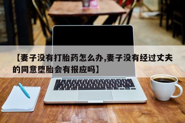 打胎药私人店联系方式【妻子没有打胎药怎么办,妻子没有经过丈夫的同意堕胎会有报应吗】