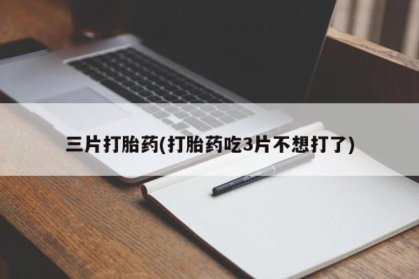 打胎药私人店联系方式三片打胎药(打胎药吃3片不想打了)