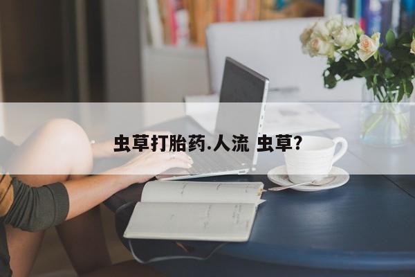 打胎药私人店联系方式虫草打胎药.人流 虫草？