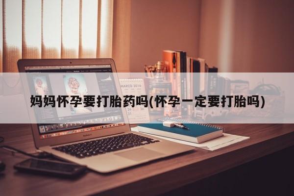 打胎药私人店联系方式妈妈怀孕要打胎药吗(怀孕一定要打胎吗)