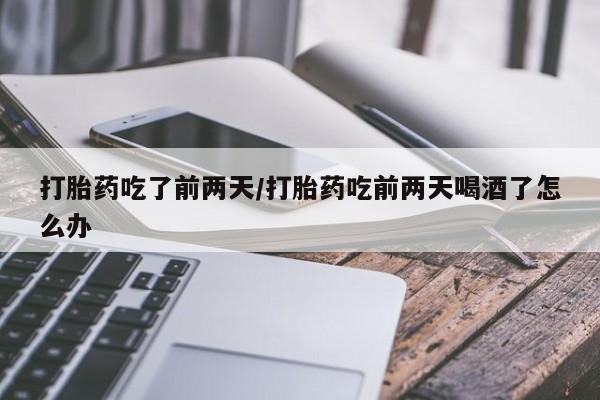 打胎药私人店联系方式打胎药吃了前两天/打胎药吃前两天喝酒了怎么办