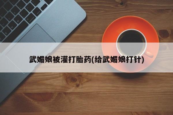 打胎药私人店联系方式武媚娘被灌打胎药(给武媚娘打针)
