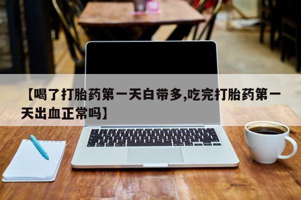 打胎药私人店联系方式【喝了打胎药第一天白带多,吃完打胎药第一天出血正常吗】