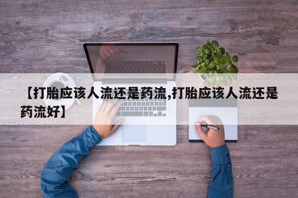 打胎药私人店联系方式【打胎应该人流还是药流,打胎应该人流还是药流好】