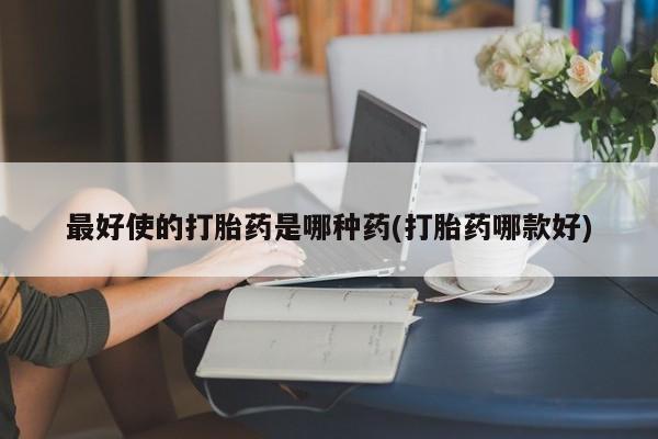 打胎药私人店联系方式最好使的打胎药是哪种药(打胎药哪款好)