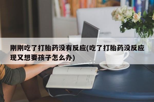 打胎药私人店联系方式刚刚吃了打胎药没有反应(吃了打胎药没反应现又想要孩子怎么办)