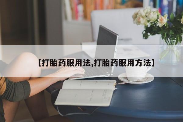 打胎药私人店联系方式【打胎药服用法,打胎药服用方法】
