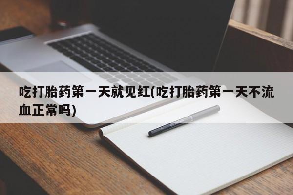 打胎药私人店联系方式吃打胎药第一天就见红(吃打胎药第一天不流血正常吗)