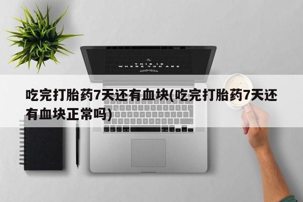 打胎药私人店联系方式吃完打胎药7天还有血块(吃完打胎药7天还有血块正常吗)
