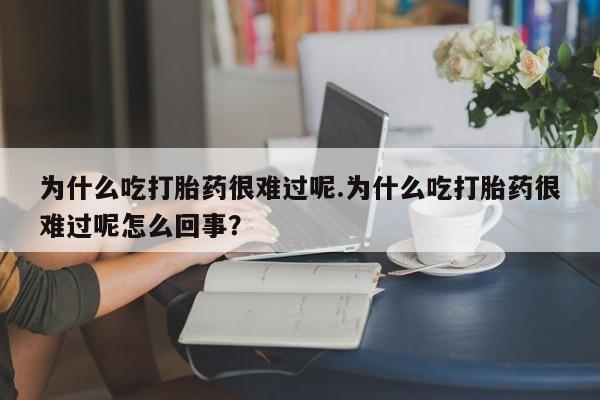 打胎药私人店联系方式为什么吃打胎药很难过呢.为什么吃打胎药很难过呢怎么回事？