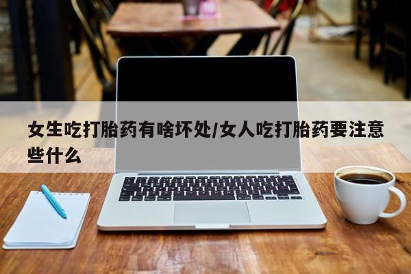 打胎药私人店联系方式女生吃打胎药有啥坏处/女人吃打胎药要注意些什么