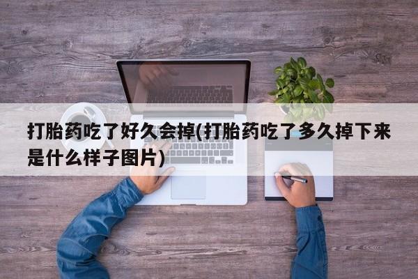 打胎药私人店联系方式打胎药吃了好久会掉(打胎药吃了多久掉下来是什么样子图片)