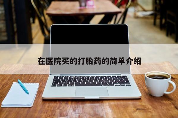 打胎药私人店联系方式在医院买的打胎药的简单介绍