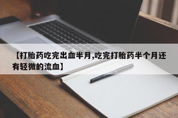 打胎药私人店联系方式【打胎药吃完出血半月,吃完打胎药半个月还有轻微的流血】