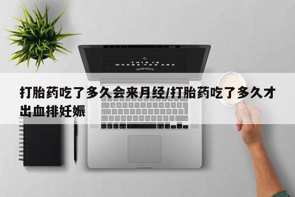 打胎药私人店联系方式打胎药吃了多久会来月经/打胎药吃了多久才出血排妊娠