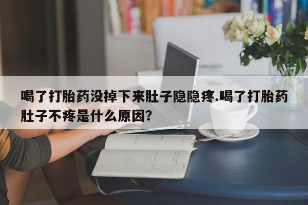 打胎药私人店联系方式喝了打胎药没掉下来肚子隐隐疼.喝了打胎药肚子不疼是什么原因？