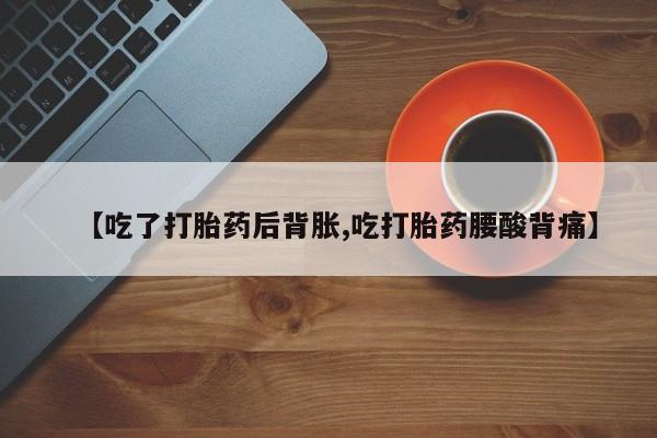 打胎药私人店联系方式【吃了打胎药后背胀,吃打胎药腰酸背痛】