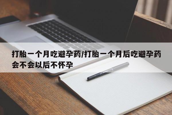 打胎药私人店联系方式打胎一个月吃避孕药/打胎一个月后吃避孕药会不会以后不怀孕