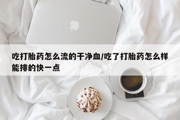 打胎药私人店联系方式吃打胎药怎么流的干净血/吃了打胎药怎么样能排的快一点