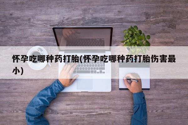 打胎药私人店联系方式怀孕吃哪种药打胎(怀孕吃哪种药打胎伤害最小)