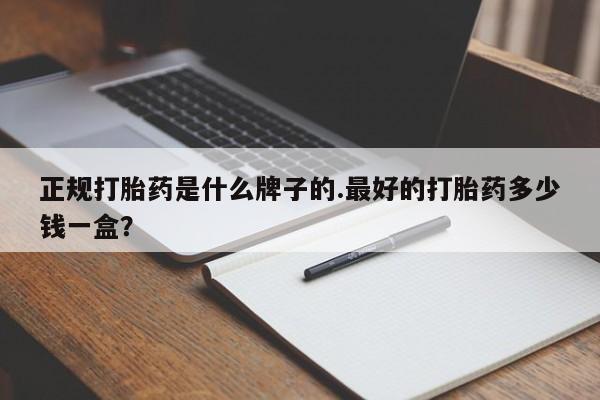 打胎药私人店联系方式正规打胎药是什么牌子的.最好的打胎药多少钱一盒？