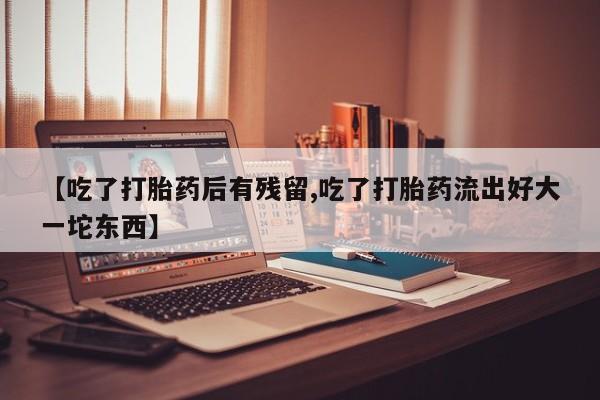 打胎药私人店联系方式【吃了打胎药后有残留,吃了打胎药流出好大一坨东西】