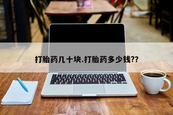 打胎药私人店联系方式打胎药几十块.打胎药多少钱?？