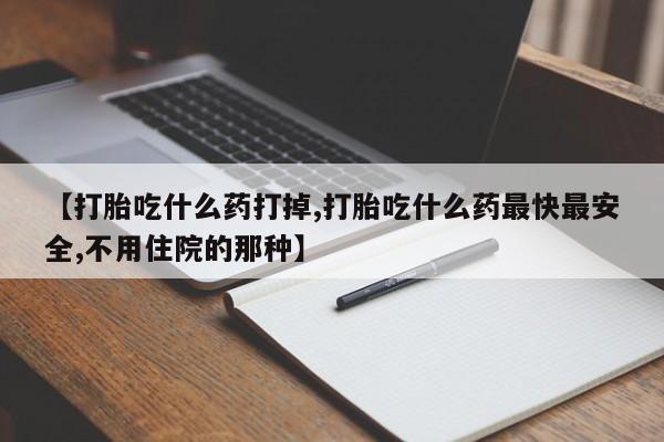 打胎药私人店联系方式【打胎吃什么药打掉,打胎吃什么药最快最安全,不用住院的那种】