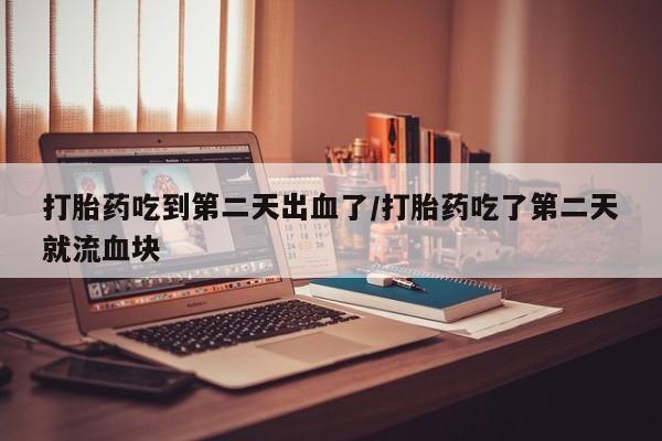 打胎药私人店联系方式打胎药吃到第二天出血了/打胎药吃了第二天就流血块