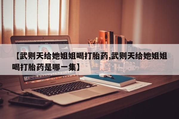 打胎药私人店联系方式【武则天给她姐姐喝打胎药,武则天给她姐姐喝打胎药是哪一集】