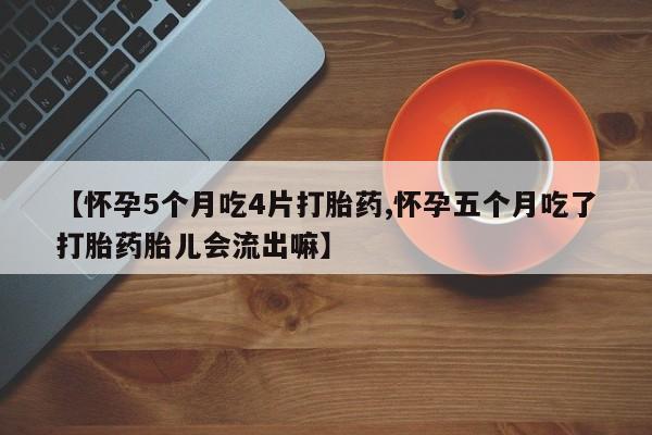 打胎药私人店联系方式【怀孕5个月吃4片打胎药,怀孕五个月吃了打胎药胎儿会流出嘛】