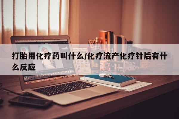 打胎药私人店联系方式打胎用化疗药叫什么/化疗流产化疗针后有什么反应