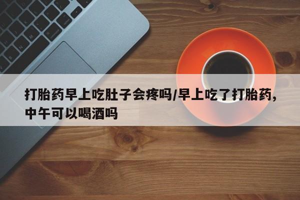 打胎药私人店联系方式打胎药早上吃肚子会疼吗/早上吃了打胎药,中午可以喝酒吗