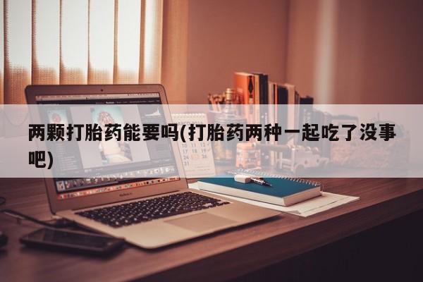 打胎药私人店联系方式两颗打胎药能要吗(打胎药两种一起吃了没事吧)