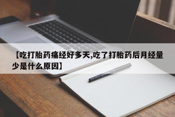 打胎药私人店联系方式【吃打胎药痛经好多天,吃了打胎药后月经量少是什么原因】