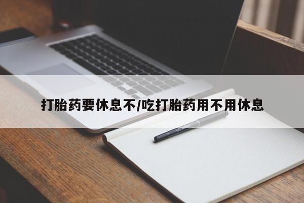 打胎药私人店联系方式打胎药要休息不/吃打胎药用不用休息