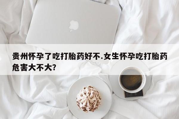 打胎药私人店联系方式贵州怀孕了吃打胎药好不.女生怀孕吃打胎药危害大不大？