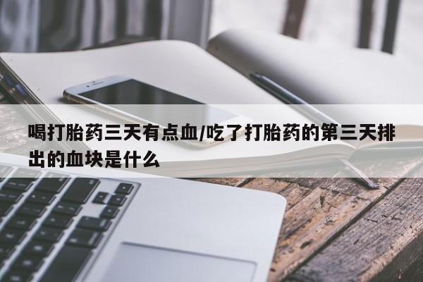 打胎药私人店联系方式喝打胎药三天有点血/吃了打胎药的第三天排出的血块是什么