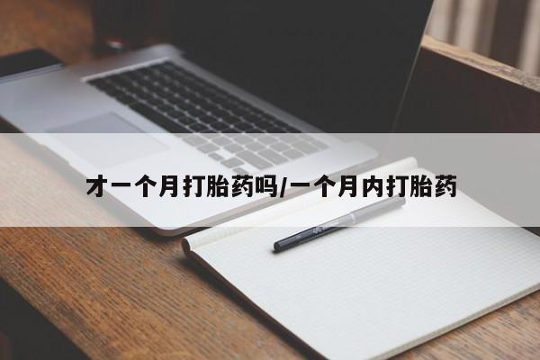 打胎药私人店联系方式才一个月打胎药吗/一个月内打胎药