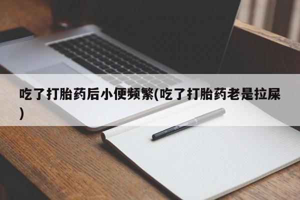 打胎药私人店联系方式吃了打胎药后小便频繁(吃了打胎药老是拉屎)