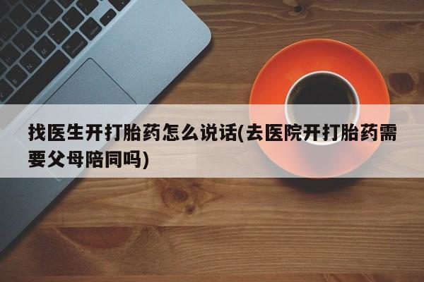 打胎药私人店联系方式找医生开打胎药怎么说话(去医院开打胎药需要父母陪同吗)