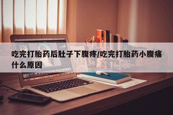 打胎药私人店联系方式吃完打胎药后肚子下腹疼/吃完打胎药小腹痛什么原因