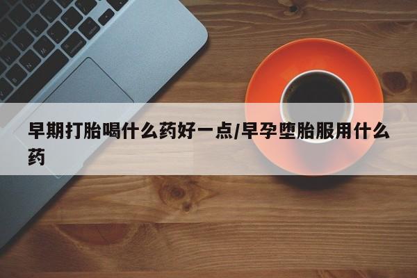 打胎药私人店联系方式早期打胎喝什么药好一点/早孕堕胎服用什么药