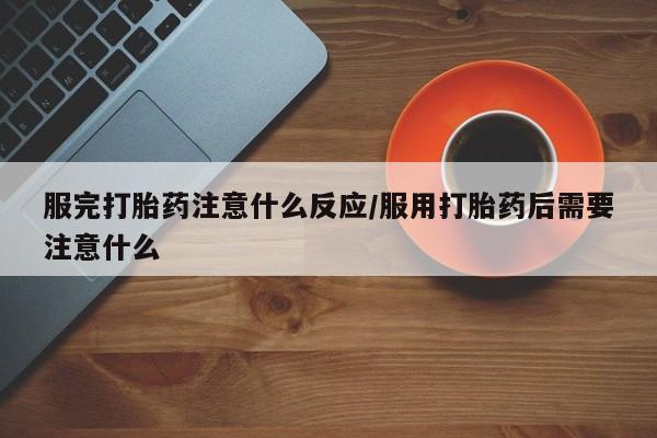 打胎药私人店联系方式服完打胎药注意什么反应/服用打胎药后需要注意什么